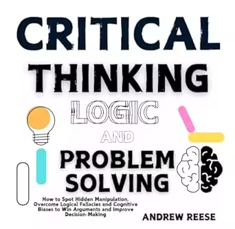 Critical Thinking, Logic and Problem Solving : How to Spot Hidden Manipulation, Overcome Logical Fallacies and Cognitive