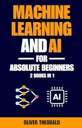 Machine Learning and AI for Absolute Beginners: The Ultimate Guide to AI and Machine Learning for Newcomers