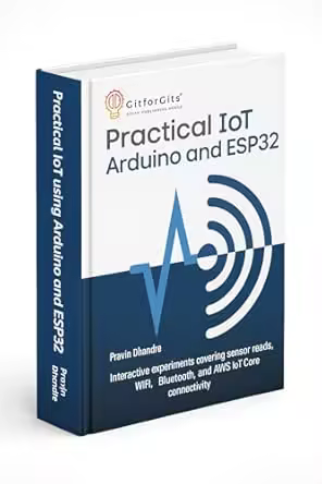 Practical Iot Using Arduino and Esp32: Interactive Experiments Covering Sensor Reads, Wi-fi, Bluetooth, and Aws Iot Core