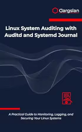 Linux System Auditing with Auditd and Systemd Journal: a Practical Guide to Monitoring, Logging, and Securing Your Linux Systems