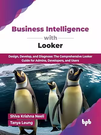 Business Intelligence with Looker: Design, Develop, and Diagnose: The Comprehensive Looker Guide for Admins, Developers