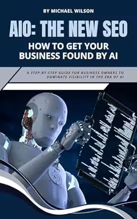 Aio: the New Seo – How to Get Your Business Found by Ai: a Step-by-step Guide for Business Owners to Dominate Visibility