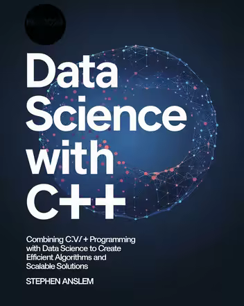 Data Science with C++: Combining C++ Programming with Data Science to Create Efficient Algorithms and Scalable Solutions