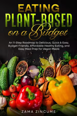 Eating Plant-Based on a Budget An 11-Step Roadmap to Delicious, Quick &amp; Easy, Budget-Friendly, Affordable Healthy Eating
