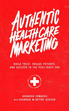 Authentic Healthcare Marketing: Build Trust, Engage Patients, and Succeed in the Post-Truth Era