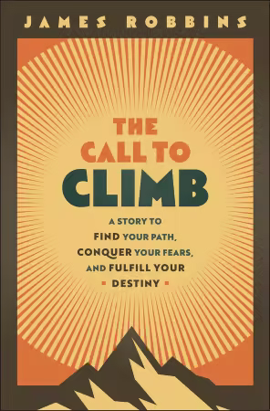 The Call to Climb: A Story to Find Your Path, Conquer Your Fears, and Fulfill Your Destiny