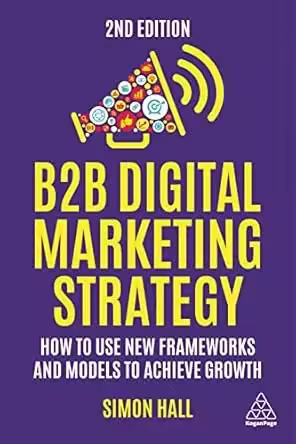 B2B Digital Marketing Strategy: How to Use New Frameworks and Models to Achieve Growth, 2nd Edition