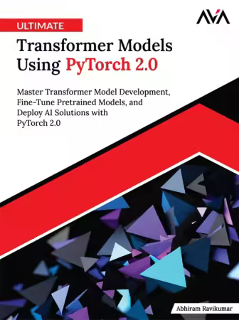 Ultimate Transformer Models Using PyTorch 2.0: Master Transformer Model Development, Fine-Tune Pretrained Models