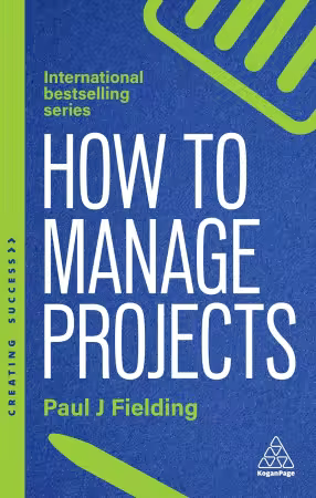 How to Manage Projects: Essential Project Management Skills to Deliver On-time, On-budget Results 3rd Edition