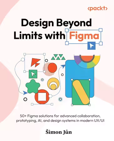 Design Beyond Limits with Figma: 50+ Figma solutions for advanced collaboration, prototyping, AI, and design systems