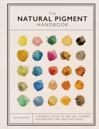 The Natural Pigment Handbook: A Maker's Guide to the Art, Stories and Recipes for Creating Paint