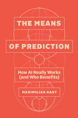 The Means of Prediction: How AI Really Works (and Who Benefits)