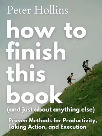 How to Finish This Book (And Just About Anything Else): Proven Methods for Productivity, Taking Action, and Execution