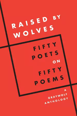 Raised by Wolves: Fifty Poets on Fifty Poems, A Graywolf Anthology
