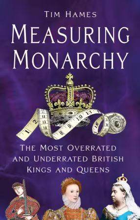 Measuring Monarchy: The Most Overrated and Underrated British Kings and Queens by Tim Hames