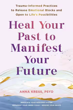 Heal Your Past to Manifest Your Future: Trauma-Informed Practices to Release Emotional Blocks and Open to Life's Possibilities