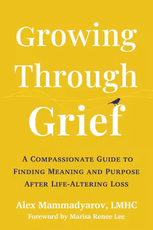 Growing Through Grief: A Compassionate Guide to Finding Meaning and Purpose After Life-Altering Loss