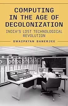 Computing in the Age of Decolonization: India’s Lost Technological Revolution