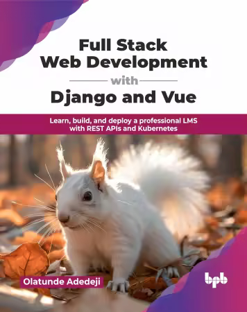 Full Stack Web Development with Django and Vue: Learn, build, and deploy a professional LMS with REST APIs and Kubernetes