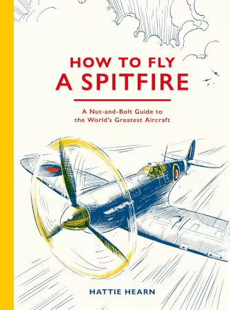 How To Fly A Spitfire : A Nut-and-Bolt Guide to the World's Greatest Aircraft