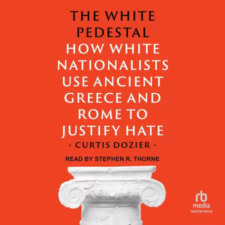 The White Pedestal: How White Nationalists Use Ancient Greece and Rome to Justify Hate[Audiobook]