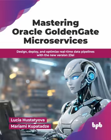 Mastering Oracle GoldenGate Microservices: Design, deploy, and optimize real-time data pipelines with the new version 23ai