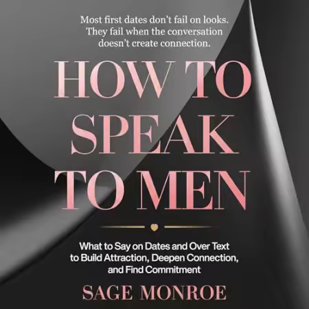 How to Speak to Men: What Do Say on Dates and Over Text to Build Attraction, Deepen Connection, and Find Commitment[Audiobook]
