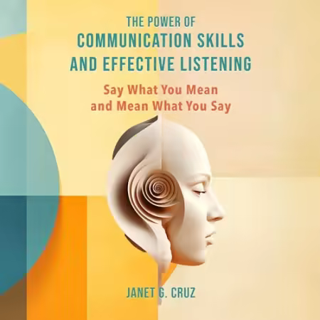 The Power of Communication Skills and Effective Listening: Say What You Mean and Mean What You Say[Audiobook]