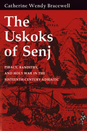 The Uskoks of Senj: Piracy, Banditry, and Holy War in the Sixteenth-Century Adriatic