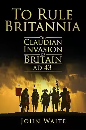 To Rule Britannia: The Claudian Invasion of Britain AD 43