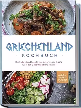 Griechenland Kochbuch: Die leckersten Rezepte der griechischen Küche für jeden Geschmack und Anlass - inkl. Fingerfood