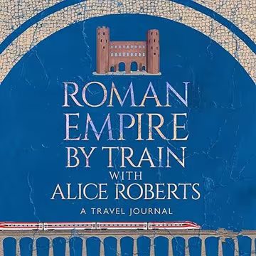 Roman Empire by Train with Alice Roberts: A Journey Through Ancient History[Audiobook]