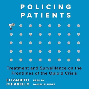 Policing Patients: Treatment and Surveillance on the Frontlines of the Opioid Crisis[Audiobook]