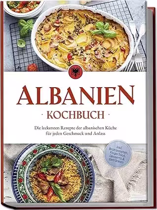 Albanien Kochbuch: Die leckersten Rezepte der albanischen Küche für jeden Geschmack und Anlass - inkl. Brotrezepten