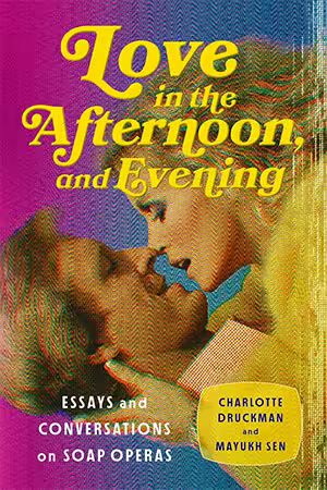 Love in the Afternoon, and Evening: Essays and Conversations on Soap Operas