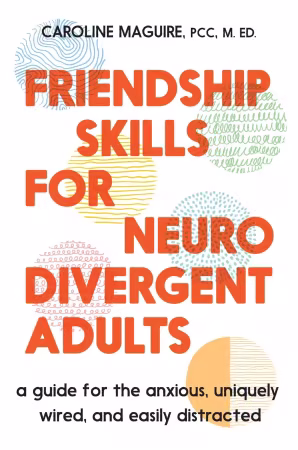 Friendship Skills for Neurodivergent Adults: A Guide for the Anxious, Uniquely Wired, and Easily Distracted