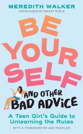 Be Yourself and Other Bad Advice: A Teen Girl's Guide to Unlearning the Rules