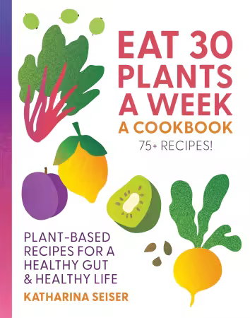 Eat 30 Plants a Week: A Cookbook: Plant-Based Recipes for a Healthy Gut &amp; Healthy Life - 75+ Recipes!