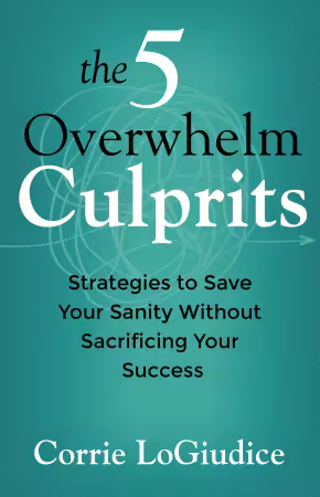 The 5 Overwhelm Culprits: Strategies to Save Your Sanity Without Sacrificing Your Success