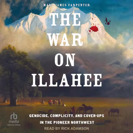 The War on Illahee: Genocide, Complicity, and Cover-Ups in the Pioneer Northwest[Audiobook]