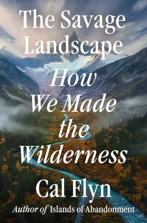 The Savage Landscape: How We Made the Wilderness