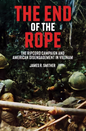 The End of the Rope: The Ripcord Campaign and American Disengagement in Vietnam