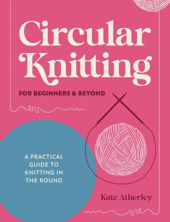 Circular Knitting For Beginners &amp; Beyond : A Practical Guide to Knitting in the Round