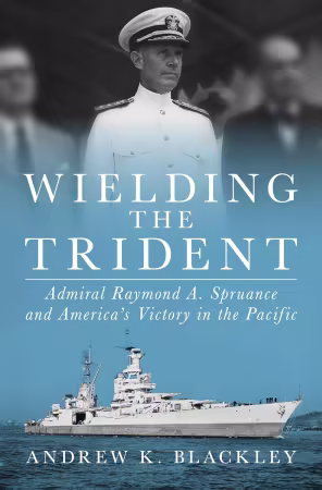 Wielding the Trident: Admiral Raymond A. Spruance and America’s Victory in the Pacific