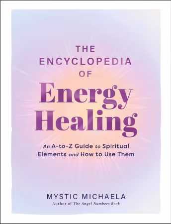 The Encyclopedia of Energy Healing : An A-to-Z Guide to Spiritual Elements and How to Use Them
