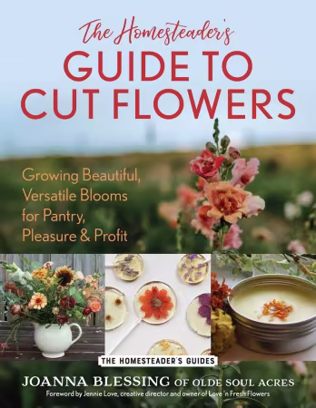 The Homesteader's Guide to Cut Flowers: Growing Beautiful, Versatile Blooms for Pantry, Pleasure &amp; Profit