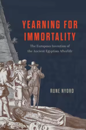 Yearning for Immortality: The European Invention of the Ancient Egyptian Afterlife by Rune Nyord