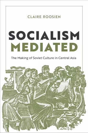 Socialism Mediated: The Making of Soviet Culture in Central Asia