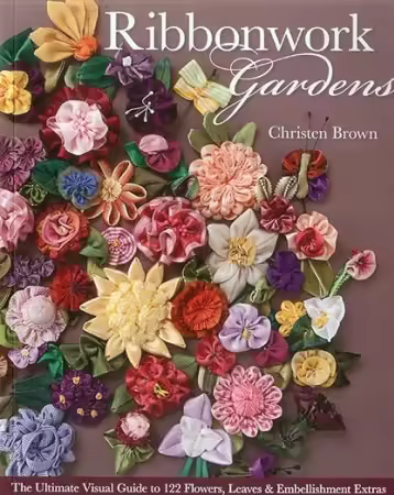 Ribbonwork Gardens: The Ultimate Visual Guide to 122 Flowers, Leaves &amp; Embellishment Extras