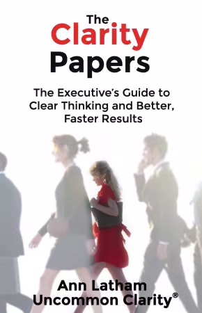 The Clarity Papers: The Executive’s Guide to Clear Thinking and Better, Faster Results